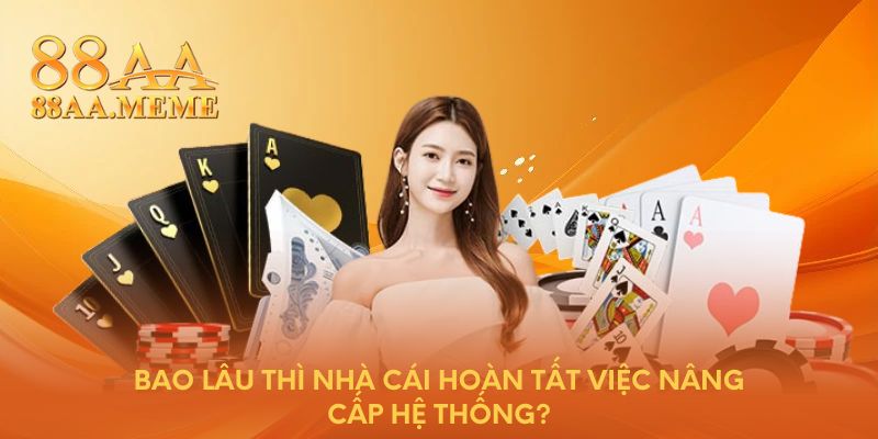 Bao lâu thì nhà cái hoàn tất việc nâng cấp hệ thống?