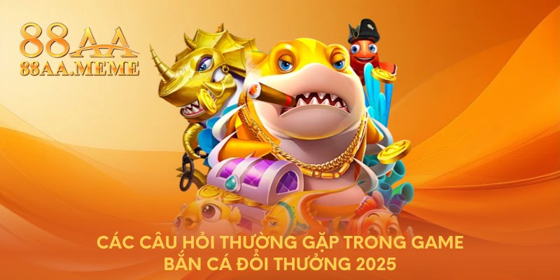 Các câu hỏi thường gặp trong game bắn cá đổi thưởng 2025