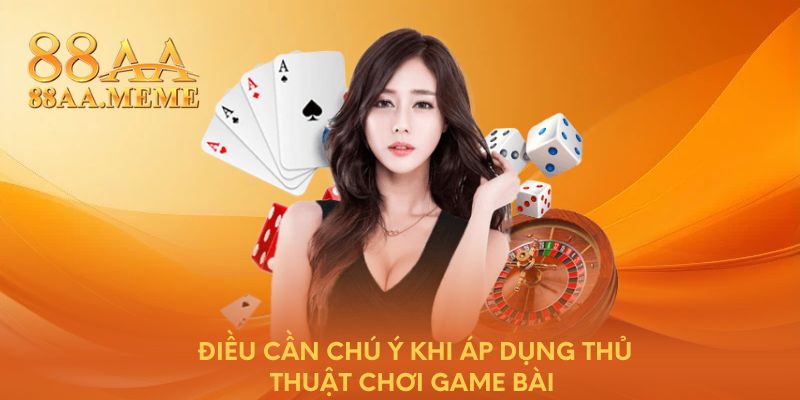 Điều cần chú ý khi áp dụng thủ thuật chơi game bài