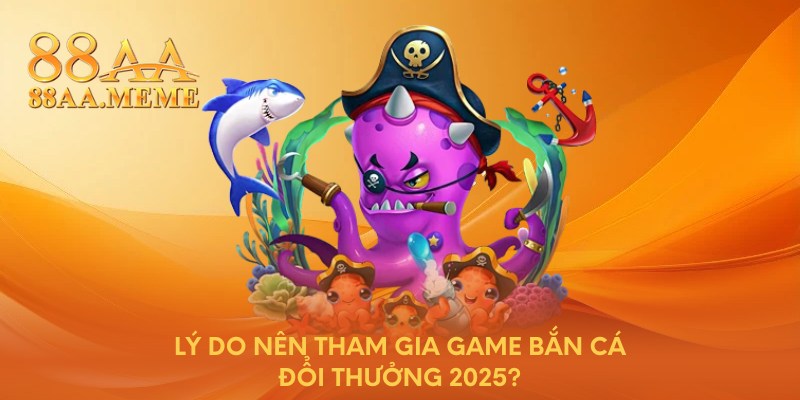 Lý do nên tham gia game bắn cá đổi thưởng 2025?