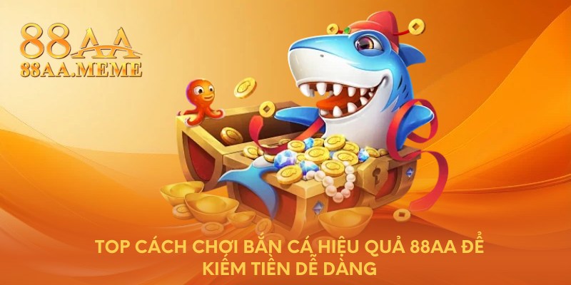 Top cách chơi bắn cá hiệu quả 88AA để kiếm tiền dễ dàng