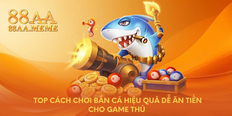Top cách chơi bắn cá hiệu quả dễ ăn tiền cho game thủ 